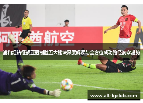浦和红钻征战亚冠制胜五大秘诀深度解读与全方位成功路径洞察趋势