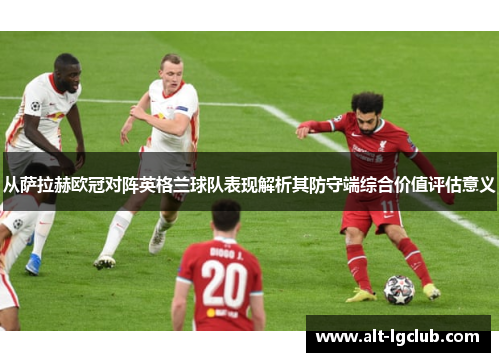 从萨拉赫欧冠对阵英格兰球队表现解析其防守端综合价值评估意义