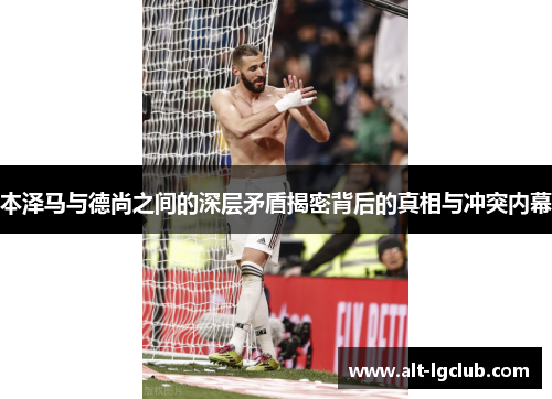 本泽马与德尚之间的深层矛盾揭密背后的真相与冲突内幕