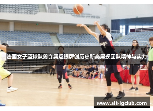 法国女子篮球队勇夺奥运银牌创历史新高展现团队精神与实力