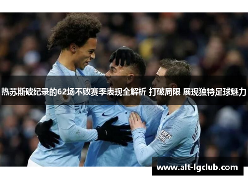 热苏斯破纪录的62场不败赛季表现全解析 打破局限 展现独特足球魅力